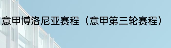 意甲博洛尼亚赛程（意甲第三轮赛程）