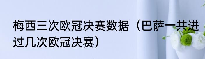 梅西三次欧冠决赛数据（巴萨一共进过几次欧冠决赛）