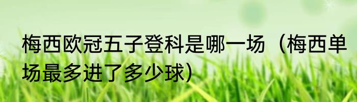 梅西欧冠五子登科是哪一场（梅西单场最多进了多少球）