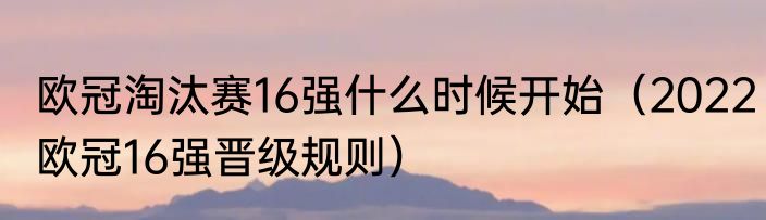 欧冠淘汰赛16强什么时候开始（2022欧冠16强晋级规则）