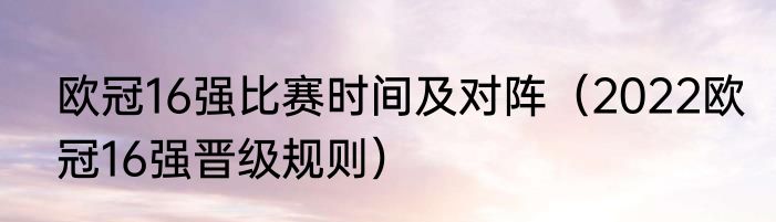 欧冠16强比赛时间及对阵（2022欧冠16强晋级规则）