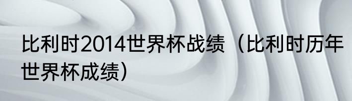 比利时2014世界杯战绩（比利时历年世界杯成绩）