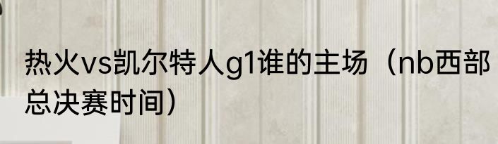热火vs凯尔特人g1谁的主场（nb西部总决赛时间）