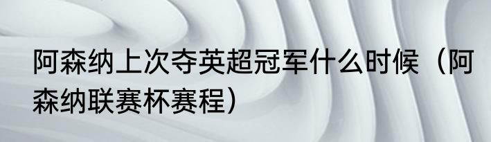 阿森纳上次夺英超冠军什么时候（阿森纳联赛杯赛程）