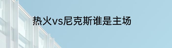 热火vs尼克斯谁是主场