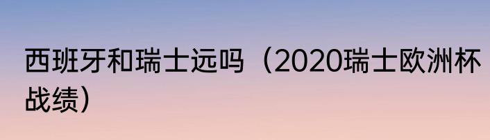 西班牙和瑞士远吗（2020瑞士欧洲杯战绩）