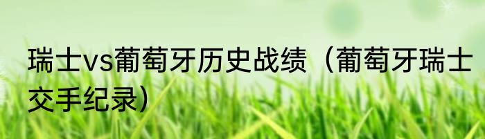 瑞士vs葡萄牙历史战绩（葡萄牙瑞士交手纪录）