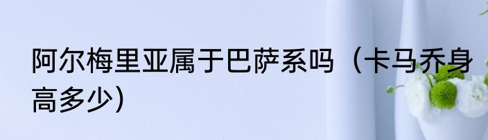 阿尔梅里亚属于巴萨系吗（卡马乔身高多少）