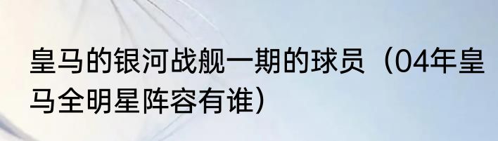 皇马的银河战舰一期的球员（04年皇马全明星阵容有谁）