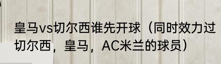 皇马vs切尔西谁先开球（同时效力过切尔西，皇马，AC米兰的球员）