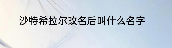 沙特希拉尔改名后叫什么名字