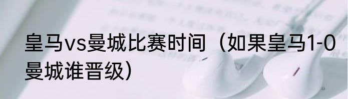 皇马vs曼城比赛时间（如果皇马1-0曼城谁晋级）