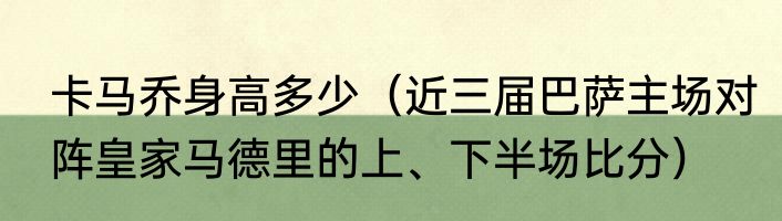 卡马乔身高多少(近三届巴萨主场对阵皇家马德里的上、下半场比分)