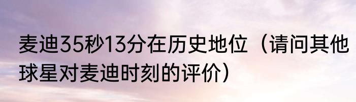 麦迪35秒13分在历史地位（请问其他球星对麦迪时刻的评价）