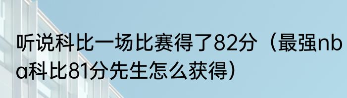 听说科比一场比赛得了82分（最强nba科比81分先生怎么获得）