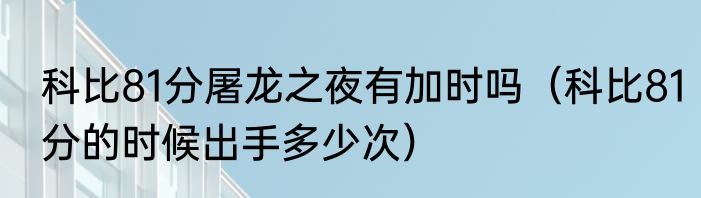 科比81分屠龙之夜有加时吗（科比81分的时候出手多少次）