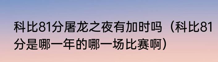 科比81分屠龙之夜有加时吗（科比81分是哪一年的哪一场比赛啊）