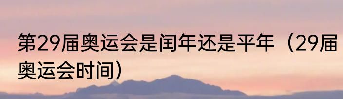 第29届奥运会是闰年还是平年（29届奥运会时间）
