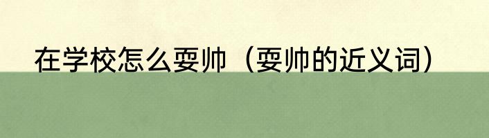 在学校怎么耍帅（耍帅的近义词）