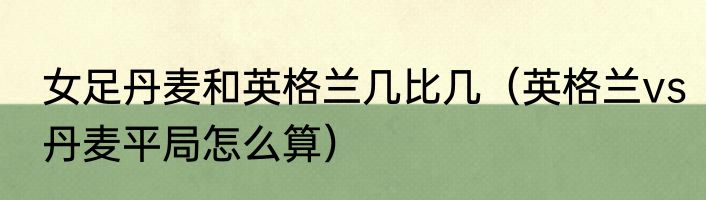 女足丹麦和英格兰几比几（英格兰vs丹麦平局怎么算）