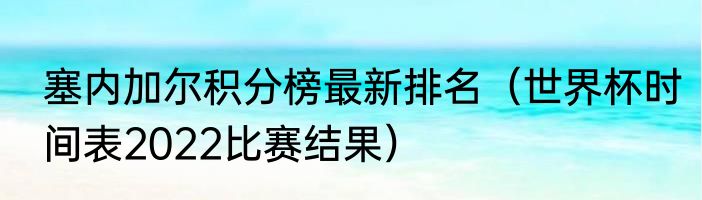 塞内加尔积分榜最新排名（世界杯时间表2022比赛结果）