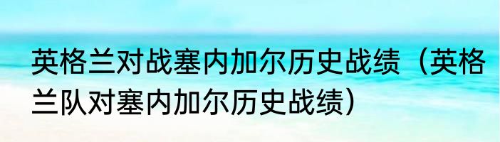 英格兰对战塞内加尔历史战绩（英格兰队对塞内加尔历史战绩）