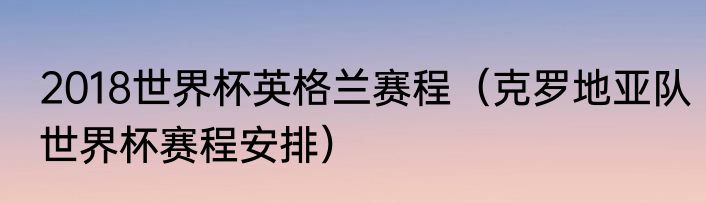 2018世界杯英格兰赛程(克罗地亚队世界杯赛程安排)