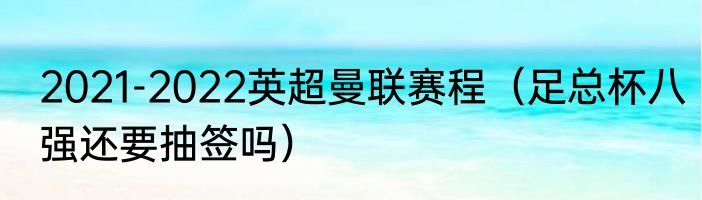 2021-2022英超曼联赛程（足总杯八强还要抽签吗）