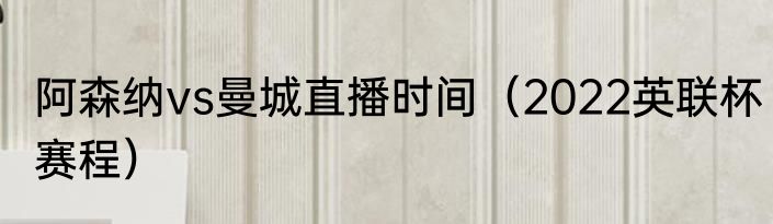 阿森纳vs曼城直播时间（2022英联杯赛程）