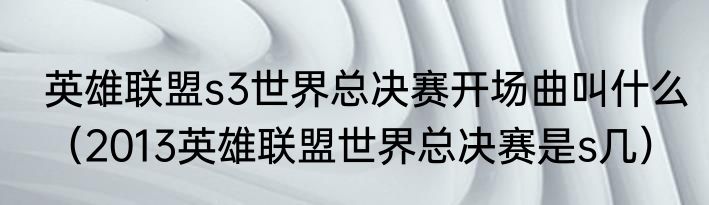 英雄联盟s3世界总决赛开场曲叫什么（2013英雄联盟世界总决赛是s几）