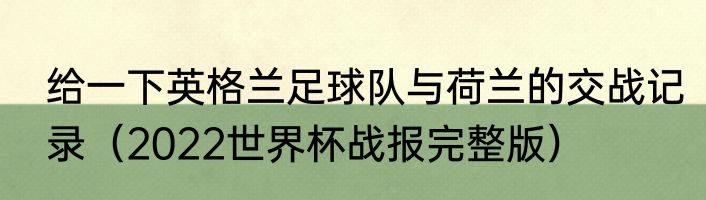 给一下英格兰足球队与荷兰的交战记录（2022世界杯战报完整版）