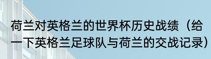 荷兰对英格兰的世界杯历史战绩（给一下英格兰足球队与荷兰的交战记录）