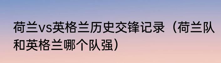 荷兰vs英格兰历史交锋记录（荷兰队和英格兰哪个队强）