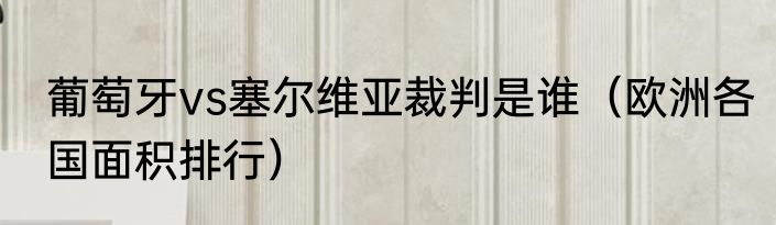 葡萄牙vs塞尔维亚裁判是谁（欧洲各国面积排行）