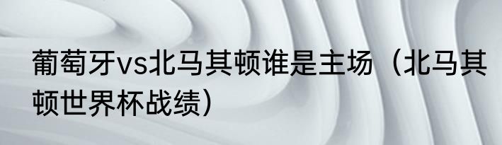 葡萄牙vs北马其顿谁是主场（北马其顿世界杯战绩）