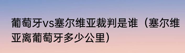 葡萄牙vs塞尔维亚裁判是谁（塞尔维亚离葡萄牙多少公里）