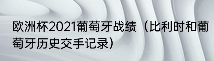 欧洲杯2021葡萄牙战绩（比利时和葡萄牙历史交手记录）