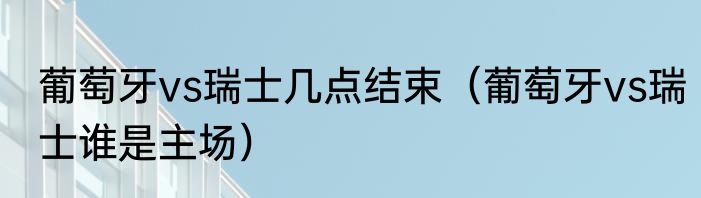 葡萄牙vs瑞士几点结束（葡萄牙vs瑞士谁是主场）