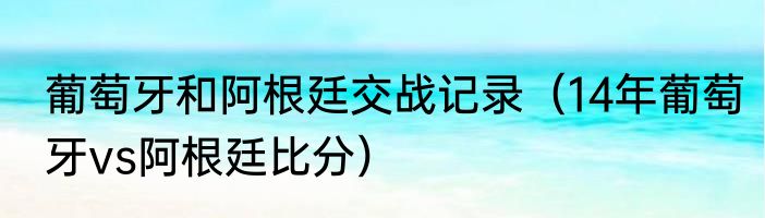 葡萄牙和阿根廷交战记录（14年葡萄牙vs阿根廷比分）