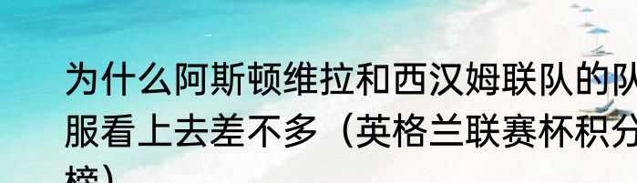 为什么阿斯顿维拉和西汉姆联队的队服看上去差不多（英格兰联赛杯积分榜）