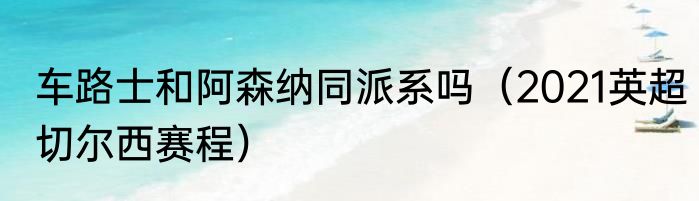车路士和阿森纳同派系吗（2021英超切尔西赛程）
