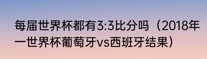 每届世界杯都有3:3比分吗（2018年一世界杯葡萄牙vs西班牙结果）