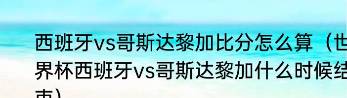 西班牙vs哥斯达黎加比分怎么算（世界杯西班牙vs哥斯达黎加什么时候结束）