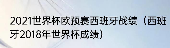 2021世界杯欧预赛西班牙战绩（西班牙2018年世界杯成绩）