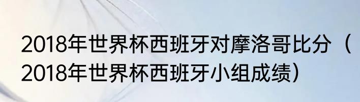 2018年世界杯西班牙对摩洛哥比分（2018年世界杯西班牙小组成绩）