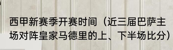 西甲新赛季开赛时间（近三届巴萨主场对阵皇家马德里的上、下半场比分）