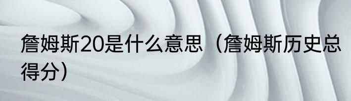 詹姆斯20是什么意思（詹姆斯历史总得分）