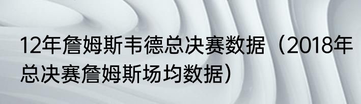 12年詹姆斯韦德总决赛数据（2018年总决赛詹姆斯场均数据）