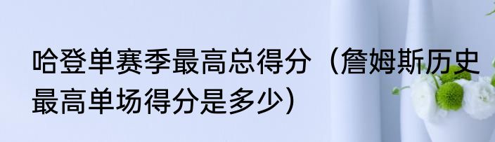 哈登单赛季最高总得分（詹姆斯历史最高单场得分是多少）