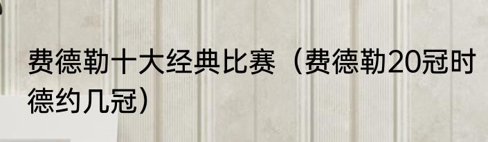 费德勒十大经典比赛（费德勒20冠时德约几冠）